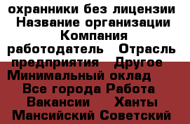 .охранники без лицензии › Название организации ­ Компания-работодатель › Отрасль предприятия ­ Другое › Минимальный оклад ­ 1 - Все города Работа » Вакансии   . Ханты-Мансийский,Советский г.